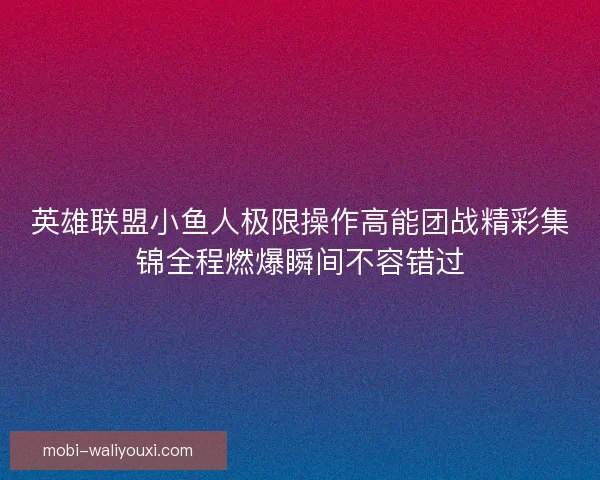 英雄联盟小鱼人极限操作高能团战精彩集锦全程燃爆瞬间不容错过