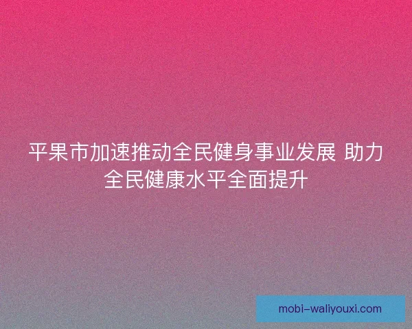 平果市加速推动全民健身事业发展 助力全民健康水平全面提升