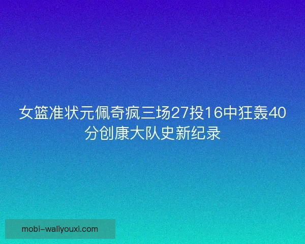 女篮准状元佩奇疯三场27投16中狂轰40分创康大队史新纪录